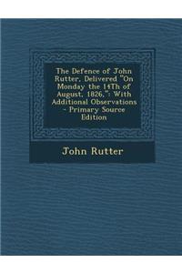 The Defence of John Rutter, Delivered on Monday the 14th of August, 1826,: With Additional Observations