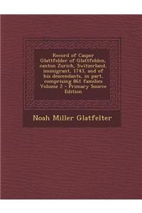 Record of Casper Glattfelder of Glattfelden, Canton Zurich, Switzerland, Immigrant, 1743, and of His Descendants, in Part, Comprising 861 Families Vol