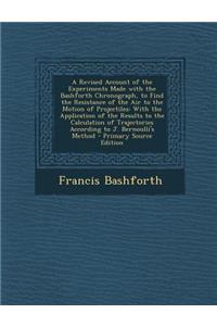 A Revised Account of the Experiments Made with the Bashforth Chronograph, to Find the Resistance of the Air to the Motion of Projectiles: With the Application of the Results to the Calculation of Trajectories According to J. Bernoulli's Method