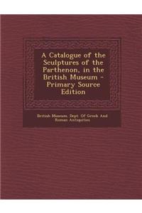 A Catalogue of the Sculptures of the Parthenon, in the British Museum - Primary Source Edition
