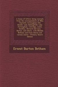 A House of Letters: Being Excerpts from the Correspondence of Miss Charlotte Jerningham (the Honble. Lady Bedingfeld), Lady Jerningham, Coleridge, Lamb, Southey, Bernard and Lucy Barton, and Others, with Matilda Betham; And from Diaries and Various