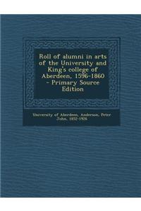 Roll of Alumni in Arts of the University and King's College of Aberdeen, 1596-1860 - Primary Source Edition