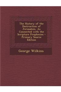 The History of the Destruction of Jerusalem, as Connected with the Scripture Prophecies - Primary Source Edition