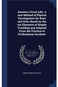 Amateur Circus Life; a new Method of Phyical Development for Boys and Girls, Based on the ten Elements of Simple Tumbling and Adapted From the Practice of Professional Acrobats