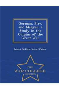 German, Slav, and Magyar; A Study in the Origins of the Great War - War College Series