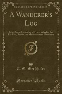 A Wanderer's Log: Being Some Memories of Travel in India, the Far East, Russia, the Mediterranean Elsewhere (Classic Reprint)