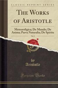 The Works of Aristotle, Vol. 3: Meteoroligica; de Mundo; de Anima; Parva Naturalia; de Spiritu (Classic Reprint)