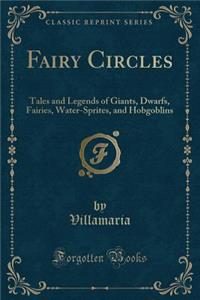 Fairy Circles: Tales and Legends of Giants, Dwarfs, Fairies, Water-Sprites, and Hobgoblins (Classic Reprint)