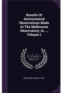 Results of Astronomical Observations Made at the Melbourne Observatory, in ..., Volume 1