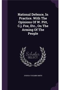 National Defence, in Practice. with the Opinions of W. Pitt, C.J. Fox, Etc., on the Arming of the People