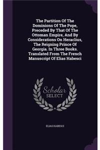 The Partition of the Dominions of the Pope, Preceded by That of the Ottoman Empire, and by Considerations on Heraclius, the Reigning Prince of Georgia. in Three Books. Translated from the French Manuscript of Elias Habesci
