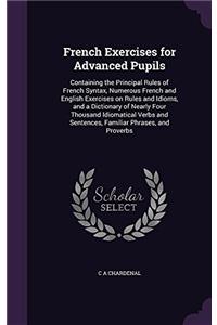 French Exercises for Advanced Pupils: Containing the Principal Rules of French Syntax, Numerous French and English Exercises On Rules and Idioms, and