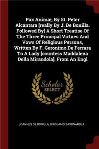 Pax Animæ, By St. Peter Alcantara [really By J. De Bonilla. Followed By] A Short Treatise Of The Three Principal Virtues And Vows Of Religious Persons, Written By F. Geronimo De Ferrara To A Lady [countess Maddalena Della Mirandola]. From An Engl