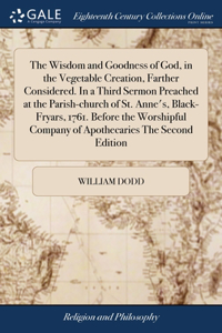 Wisdom and Goodness of God, in the Vegetable Creation, Farther Considered. In a Third Sermon Preached at the Parish-church of St. Anne's, Black-Fryars, 1761. Before the Worshipful Company of Apothecaries The Second Edition