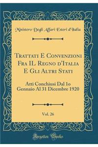 Trattati E Convenzioni Fra Il Regno d'Italia E Gli Altri Stati, Vol. 26: Atti Conchiusi Dal 1o Gennaio Al 31 Dicembre 1920 (Classic Reprint)