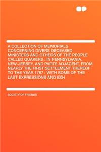 A Collection of Memorials Concerning Divers Deceased Ministers and Others of the People Called Quakers: In Pennsylvania, New-Jersey, and Parts Adjacent, from Nearly the First Settlement Thereof to the Year 1787; With Some of the Last Expressions an