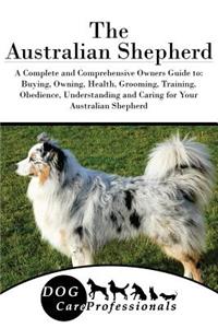 The Australian Shepherd: A Complete and Comprehensive Owners Guide To: Buying, Owning, Health, Grooming, Training, Obedience, Understanding and Caring for Your Australian Shepherd