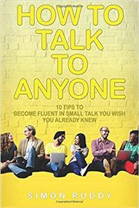 How to Talk to Anyone: 10 Tips to Become Fluent in Small Talk You Wish You Already Knew: Volume 2 (Effective Communication)