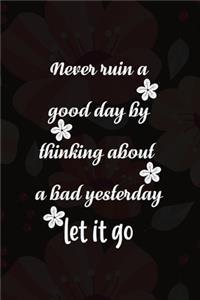 Never Ruin A Good Day By Thinking About A Bad Yesterday Let It Go