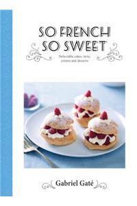 So French So Sweet: Delectable Cakes, Tarts, Cremes and Desserts