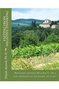 Fasting from Negative Thinking: Proverbs chapter 23 verse 7: "As a man thinketh in his heart, so is he".