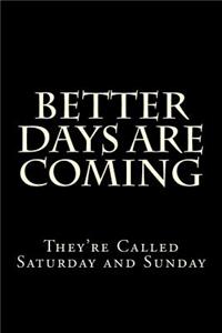 Better Days Are Coming They're Called Saturday and Sunday