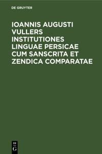 Ioannis Augusti Vullers Institutiones Linguae Persicae Cum Sanscrita Et Zendica Comparatae