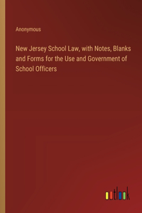 New Jersey School Law, with Notes, Blanks and Forms for the Use and Government of School Officers