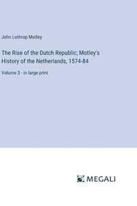The Rise of the Dutch Republic; Motley's History of the Netherlands, 1574-84