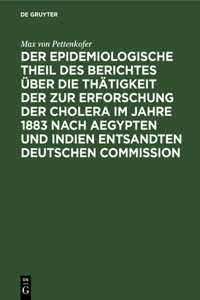 Der Epidemiologische Theil Des Berichtes Über Die Thätigkeit Der Zur Erforschung Der Cholera Im Jahre 1883 Nach Aegypten Und Indien Entsandten Deutschen Commission