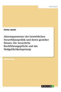 Aktionsparameter der betrieblichen Steuerbilanzpolitik und deren gezielter Einsatz. Die steuerliche Buchführungspflicht und das Maßgeblichkeitsprinzip