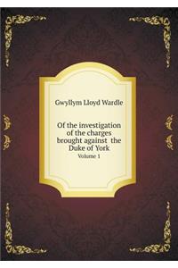 Of the Investigation of the Charges Brought Against the Duke of York Volume 1