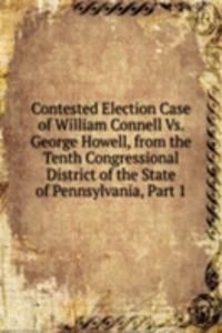 Contested Election Case of William Connell Vs. George Howell, from the Tenth Congressional District of the State of Pennsylvania, Part 1