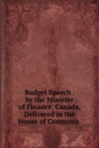 Budget Speech . by the Minister of Finance, Canada, Delivered in the House of Commons .