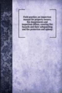 Field practice; an inspection manual for property owners, fire departments and inspection offices, covering fire hazards and their safeguarding and fire protection and upkeep