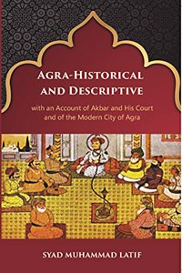 Agra-Historical and Descriptive with an Account of Akbar and His Court