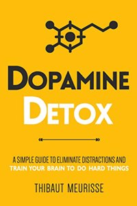 Dopamine Detox: A Short Guide to Remove Distractions and Get Your Brain to Do Hard Things