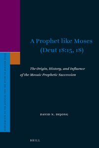Prophet Like Moses (Deut 18:15, 18): The Origin, History, and Influence of the Mosaic Prophetic Succession