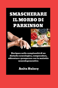 Smascherare Il Morbo Di Parkinson: Navigare nelle complessità di un disturbo neurologico, comprendere, affrontare e prosperare con la malattia neurodegenerativa