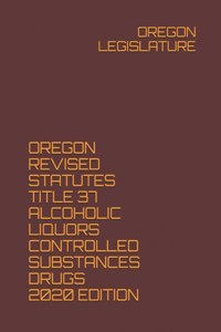 Oregon Revised Statutes Title 37 Alcoholic Liquors Controlled Substances Drugs 2020 Edition