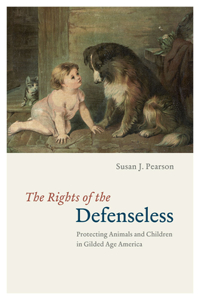 The The Rights of the Defenseless Rights of the Defenseless: Protecting Animals and Children in Gilded Age America