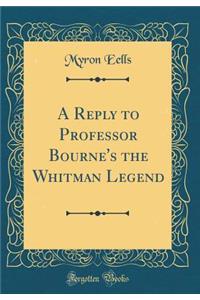 A Reply to Professor Bourne's the Whitman Legend (Classic Reprint)