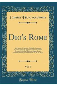 Dio's Rome, Vol. 5: An Historical Narrative Originally Composed in Greek During the Reigns of Septimius Severus, Geta and Caracalla, Macrinus, Elagabalus and Alexander Severus; Extant Books 61 76, A. D. 54 211 (Classic Reprint)