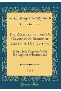 The Register of John de Grandisson, Bishop of Exeter (A. D. 1327-1369), Vol. 3: 1360-1369; Together with the Register of Institutions (Classic Reprint)