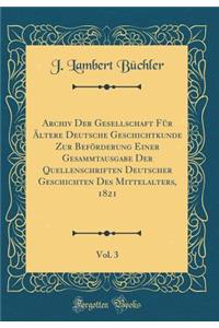 Archiv Der Gesellschaft Fï¿½r ï¿½ltere Deutsche Geschichtkunde Zur Befï¿½rderung Einer Gesammtausgabe Der Quellenschriften Deutscher Geschichten Des Mittelalters, 1821, Vol. 3 (Classic Reprint)