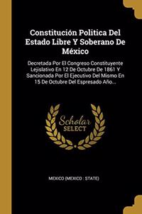 Constitución Politica Del Estado Libre Y Soberano De México: Decretada Por El Congreso Constituyente Lejislativo En 12 De Octubre De 1861 Y Sancionada Por El Ejecutivo Del Mismo En 15 De Octubre Del Espresado 