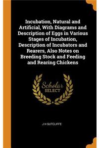 Incubation, Natural and Artificial, with Diagrams and Description of Eggs in Various Stages of Incubation, Description of Incubators and Rearers, Also Notes on Breeding Stock and Feeding and Rearing Chickens