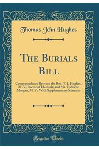 The Burials Bill: Correspondence Between the Rev. T. J. Hughes, M.A., Rector of Llanbedr, and Mr. Osborne Morgan, M. P.; With Supplementary Remarks (Classic Reprint)
