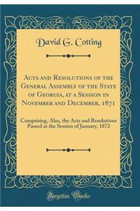 Acts and Resolutions of the General Assembly of the State of Georgia, at a Session in November and December, 1871: Comprising, Also, the Acts and Resolutions Passed at the Session of January, 1872 (Classic Reprint)