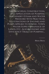 The Principles, Construction, and Application of Pumping Machinery (steam and Water Pressure) With Practical Illustrations of Engines and Pumps Applied to Mining, Town Water Supply, Drainage of Lands, Etc. Also Economy and Efficiency Trials of Pump